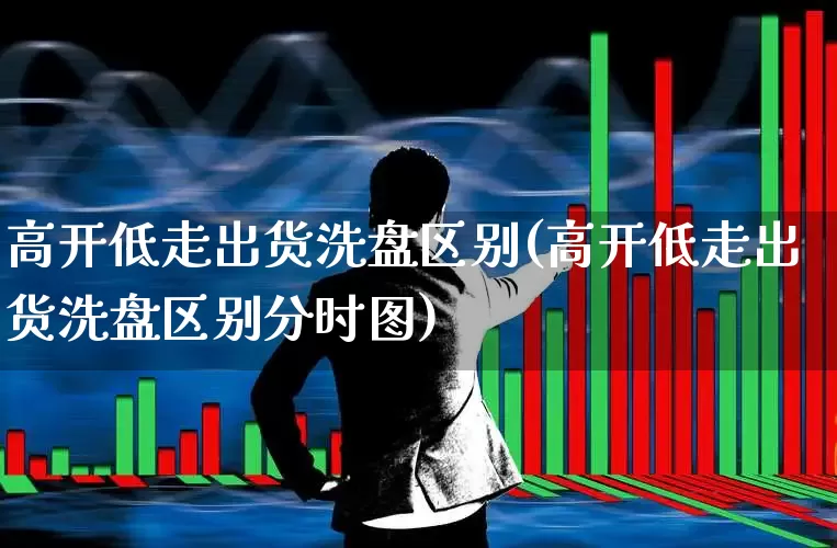 高开低走出货洗盘区别(高开低走出货洗盘区别分时图)_https://www.ccit-cctv.com_北交所_第1张
