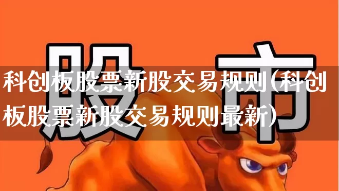 科创板股票新股交易规则(科创板股票新股交易规则最新)_https://www.ccit-cctv.com_深交所_第1张