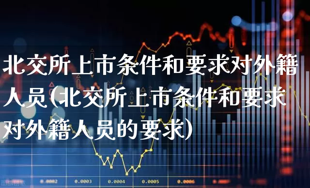 北交所上市条件和要求对外籍人员(北交所上市条件和要求对外籍人员的要求)_https://www.ccit-cctv.com_北交所_第1张