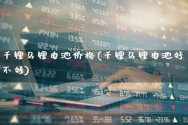 千锂马锂电池价格(千锂马锂电池好不好)_https://www.ccit-cctv.com_科创板_第1张