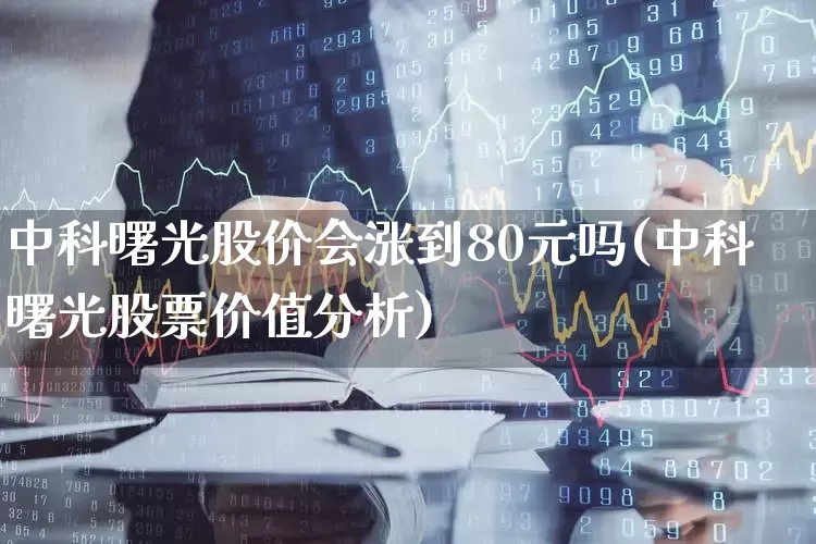 中科曙光股价会涨到80元吗(中科曙光股票价值分析)_https://www.ccit-cctv.com_深交所_第1张