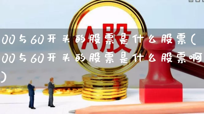 00与60开头的股票是什么股票(00与60开头的股票是什么股票啊)_https://www.ccit-cctv.com_上交所_第1张