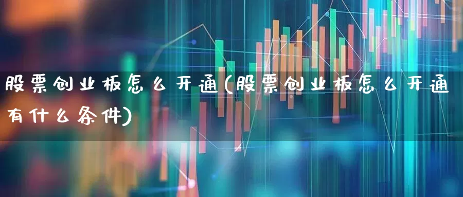 股票创业板怎么开通(股票创业板怎么开通有什么条件)_https://www.ccit-cctv.com_上交所_第1张