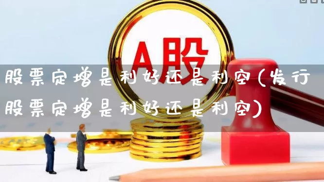 股票定增是利好还是利空(发行股票定增是利好还是利空)_https://www.ccit-cctv.com_北交所_第1张