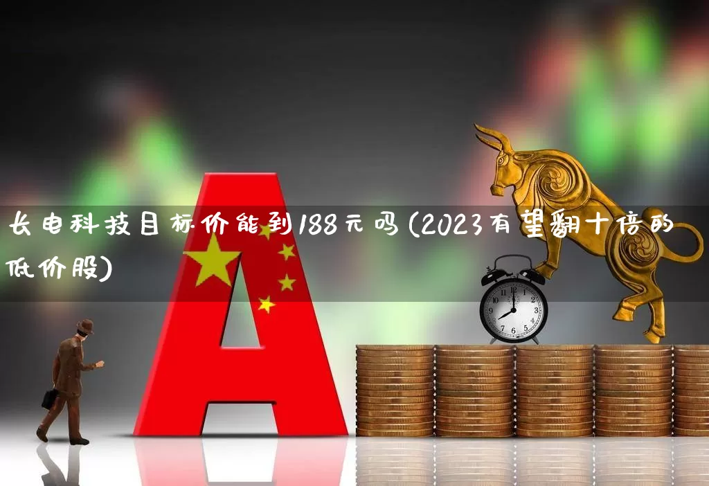 长电科技目标价能到188元吗(2023有望翻十倍的低价股)_https://www.ccit-cctv.com_深交所_第1张