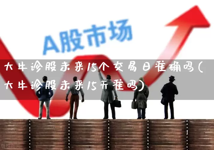 大牛诊股未来15个交易日准确吗(大牛诊股未来15天准吗)_https://www.ccit-cctv.com_科创板_第1张