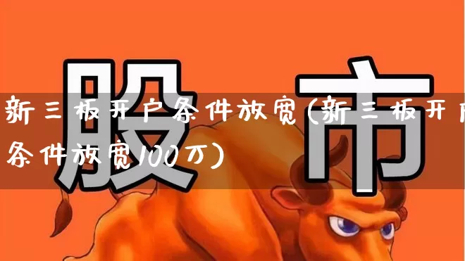 新三板开户条件放宽(新三板开户条件放宽100万)_https://www.ccit-cctv.com_创业板_第1张