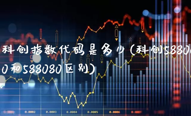 科创指数代码是多少(科创588000和588080区别)_https://www.ccit-cctv.com_科创板_第1张
