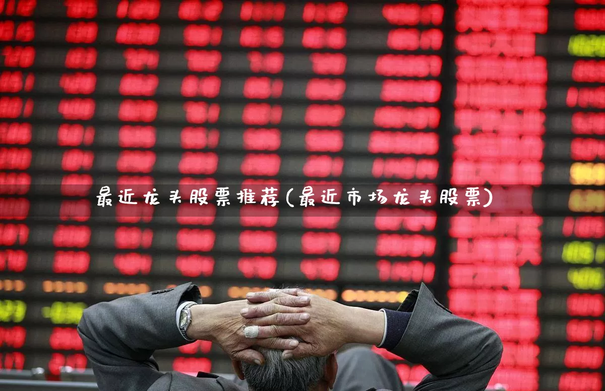 最近龙头股票推荐(最近市场龙头股票)_https://www.ccit-cctv.com_北交所_第1张