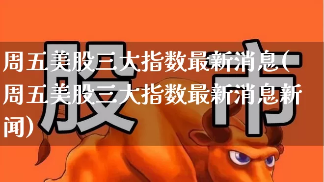 周五美股三大指数最新消息(周五美股三大指数最新消息新闻)_https://www.ccit-cctv.com_深交所_第1张