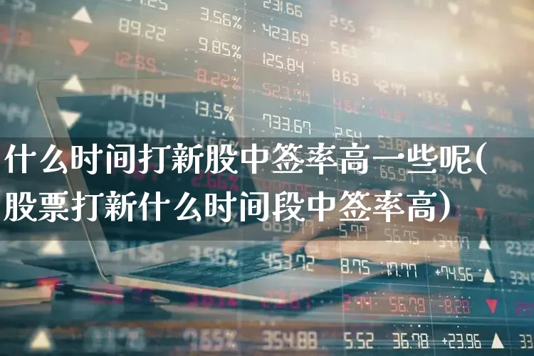 什么时间打新股中签率高一些呢(股票打新什么时间段中签率高)_https://www.ccit-cctv.com_科创板_第1张