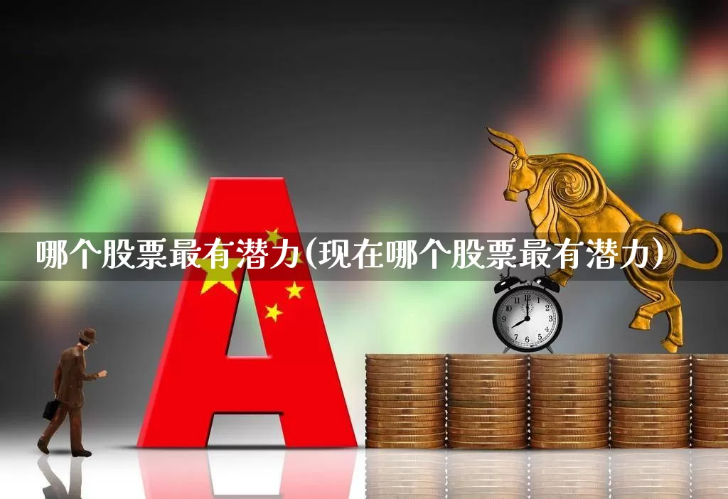 哪个股票最有潜力(现在哪个股票最有潜力)_https://www.ccit-cctv.com_科创板_第1张