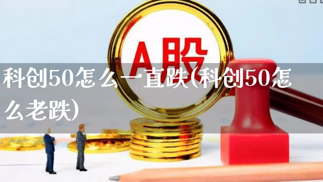 科创50怎么一直跌(科创50怎么老跌)_https://www.ccit-cctv.com_科创板_第1张