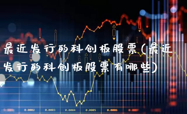 最近发行的科创板股票(最近发行的科创板股票有哪些)_https://www.ccit-cctv.com_深交所_第1张