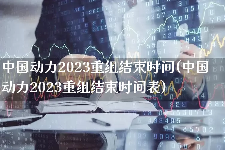中国动力2023重组结束时间(中国动力2023重组结束时间表)_https://www.ccit-cctv.com_北交所_第1张