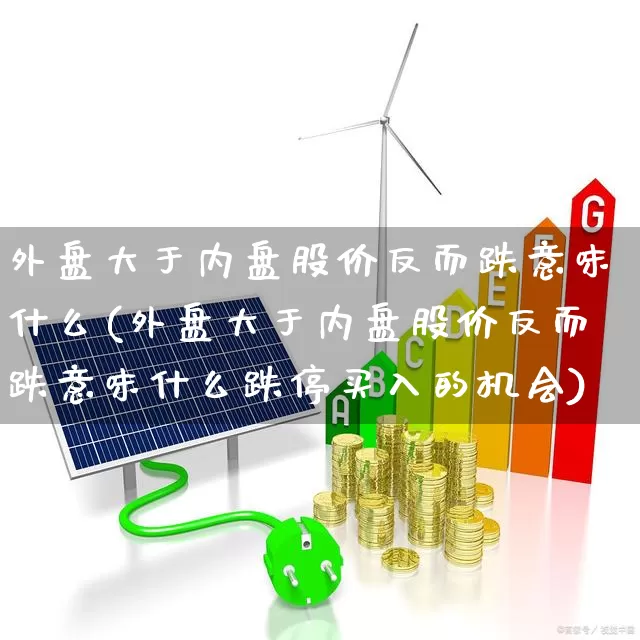 外盘大于内盘股价反而跌意味什么(外盘大于内盘股价反而跌意味什么跌停买入的机会)_https://www.ccit-cctv.com_科创板_第1张