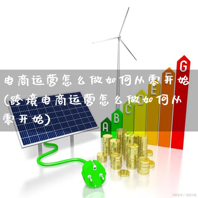 电商运营怎么做如何从零开始(跨境电商运营怎么做如何从零开始)_https://www.ccit-cctv.com_科创板_第1张