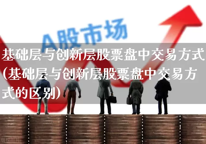 基础层与创新层股票盘中交易方式(基础层与创新层股票盘中交易方式的区别)_https://www.ccit-cctv.com_北交所_第1张