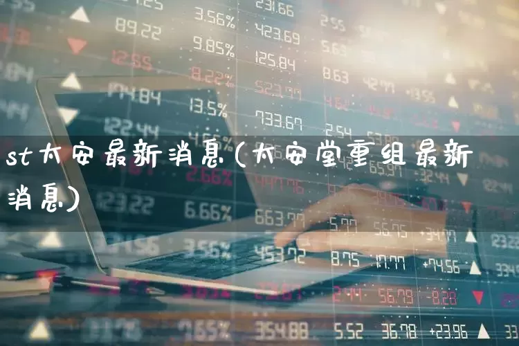 st太安最新消息(太安堂重组最新消息)_https://www.ccit-cctv.com_北交所_第1张