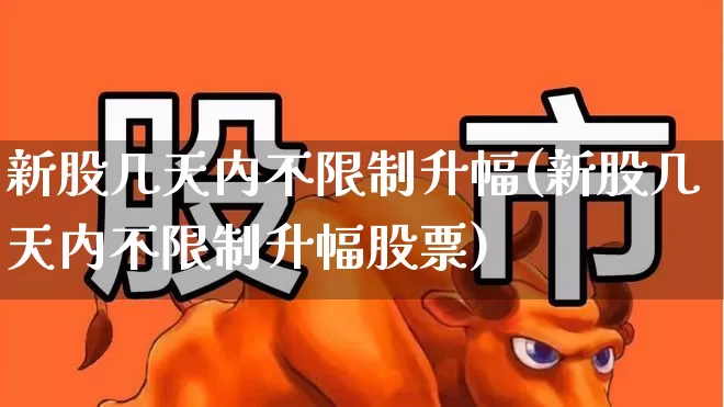新股几天内不限制升幅(新股几天内不限制升幅股票)_https://www.ccit-cctv.com_上交所_第1张