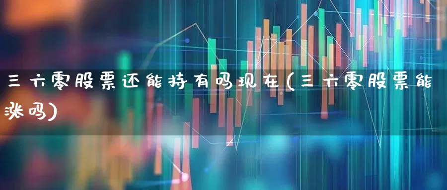 三六零股票还能持有吗现在(三六零股票能涨吗)_https://www.ccit-cctv.com_深交所_第1张