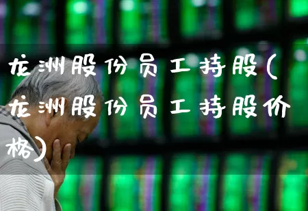 龙洲股份员工持股(龙洲股份员工持股价格)_https://www.ccit-cctv.com_北交所_第1张
