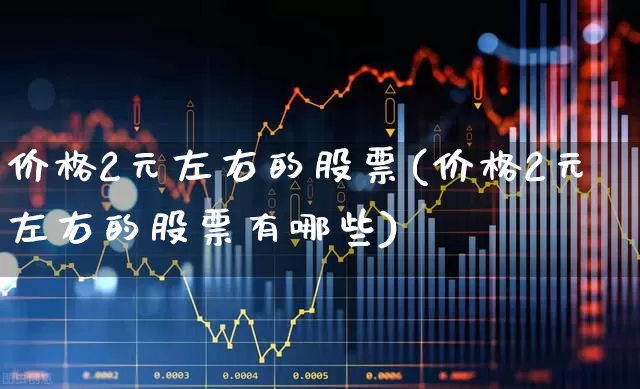 价格2元左右的股票(价格2元左右的股票有哪些)_https://www.ccit-cctv.com_深交所_第1张
