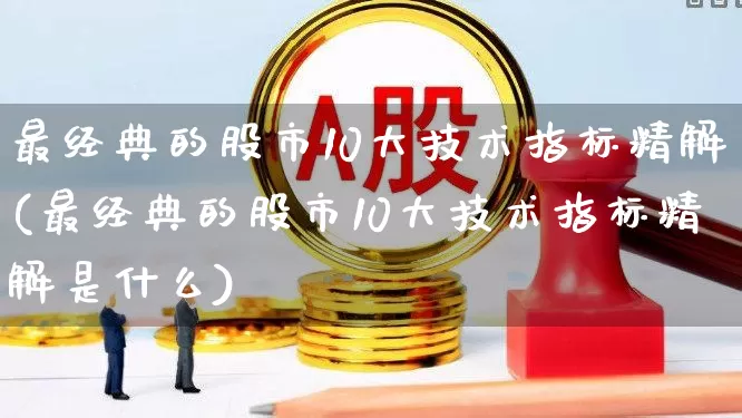 最经典的股市10大技术指标精解(最经典的股市10大技术指标精解是什么)_https://www.ccit-cctv.com_上交所_第1张