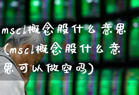 mscl概念股什么意思(mscl概念股什么意思可以做空吗)_https://www.ccit-cctv.com_科创板_第1张