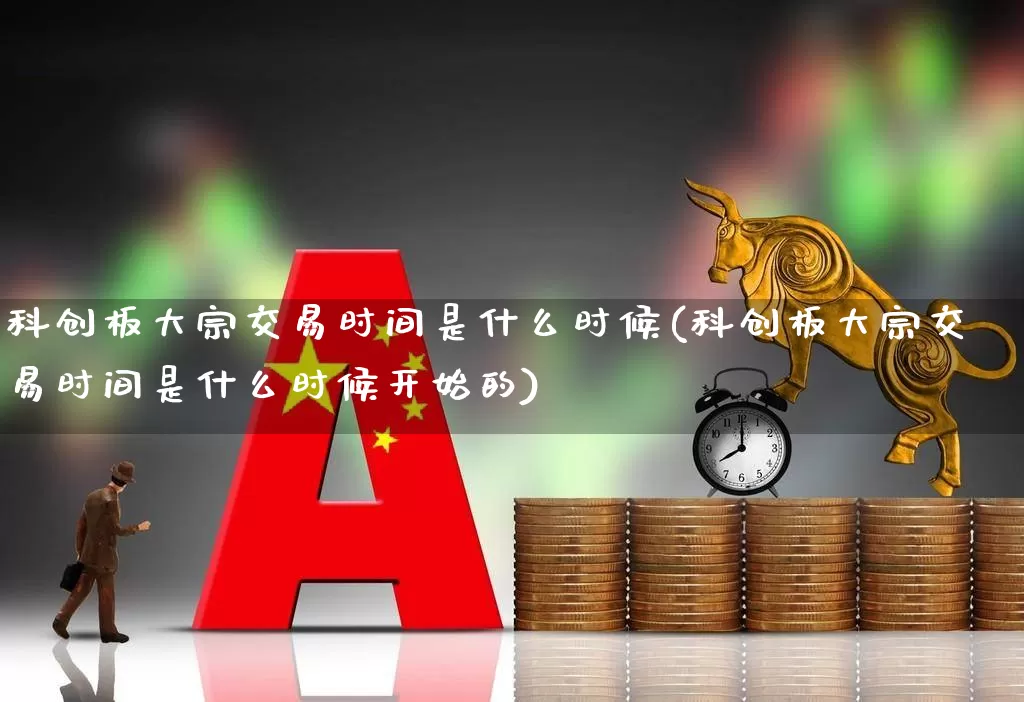 科创板大宗交易时间是什么时候(科创板大宗交易时间是什么时候开始的)_https://www.ccit-cctv.com_深交所_第1张