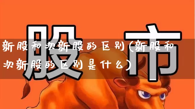 新股和次新股的区别(新股和次新股的区别是什么)_https://www.ccit-cctv.com_上交所_第1张