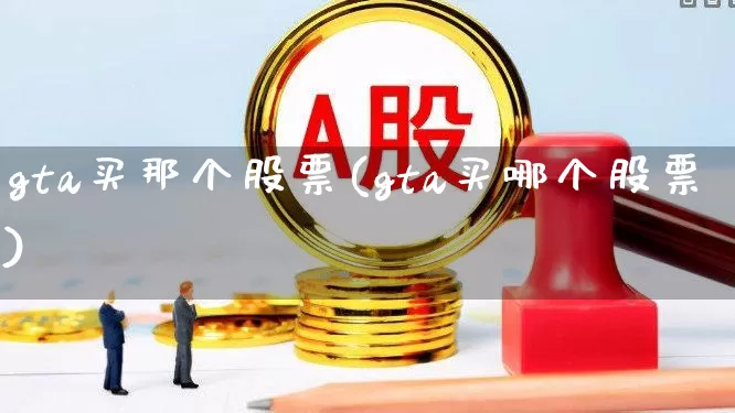 gta买那个股票(gta买哪个股票)_https://www.ccit-cctv.com_创业板_第1张