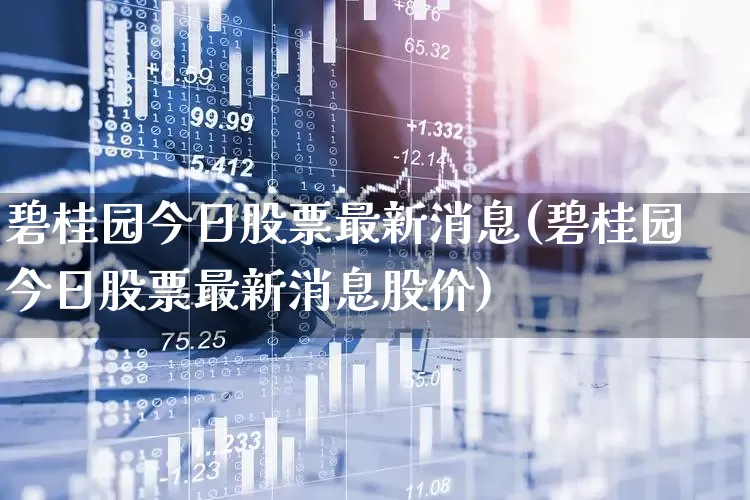 碧桂园今日股票最新消息(碧桂园今日股票最新消息股价)_https://www.ccit-cctv.com_深交所_第1张