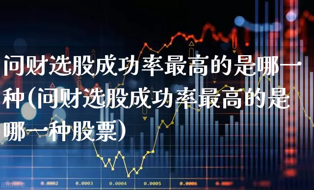 问财选股成功率最高的是哪一种(问财选股成功率最高的是哪一种股票)_https://www.ccit-cctv.com_上交所_第1张