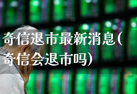 奇信退市最新消息(奇信会退市吗)_https://www.ccit-cctv.com_创业板_第1张