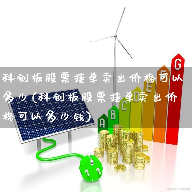 科创板股票挂单卖出价格可以多少(科创板股票挂单卖出价格可以多少钱)_https://www.ccit-cctv.com_创业板_第1张