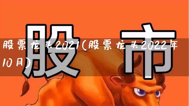 股票龙头2021(股票龙头2022年10月)_https://www.ccit-cctv.com_深交所_第1张