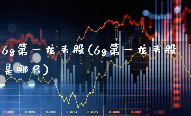 6g第一龙头股(6g第一龙头股是哪只)_https://www.ccit-cctv.com_上交所_第1张