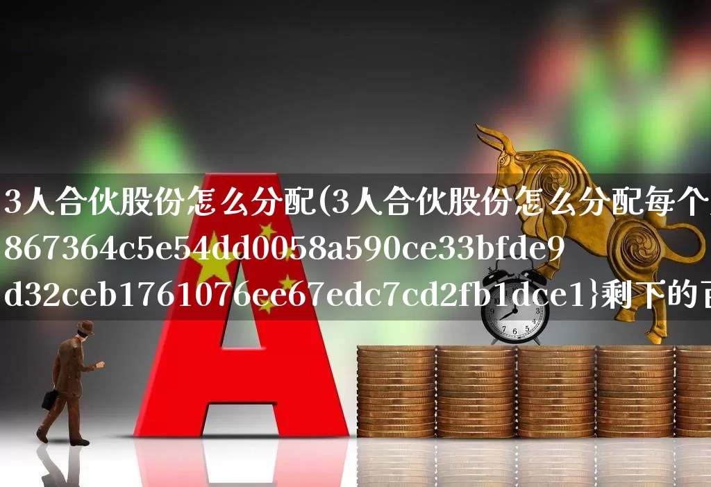 3人合伙股份怎么分配(3人合伙股份怎么分配每个人30%剩下的百分十怎么搞)_https://www.ccit-cctv.com_创业板_第1张