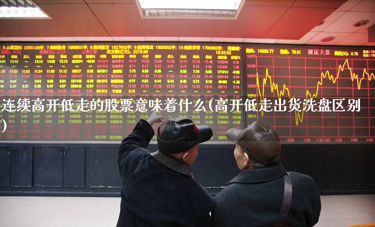 连续高开低走的股票意味着什么(高开低走出货洗盘区别)_https://www.ccit-cctv.com_深交所_第1张