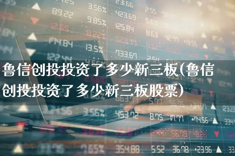 鲁信创投投资了多少新三板(鲁信创投投资了多少新三板股票)_https://www.ccit-cctv.com_深交所_第1张