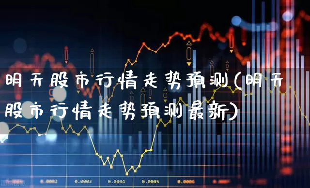 明天股市行情走势预测(明天股市行情走势预测最新)_https://www.ccit-cctv.com_北交所_第1张