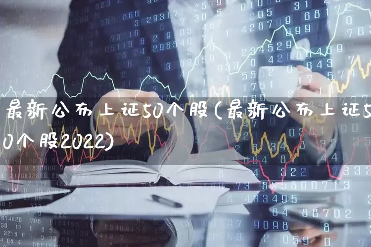 最新公布上证50个股(最新公布上证50个股2022)_https://www.ccit-cctv.com_北交所_第1张