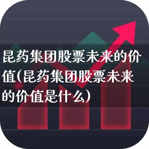 昆药集团股票未来的价值(昆药集团股票未来的价值是什么)_https://www.ccit-cctv.com_北交所_第1张