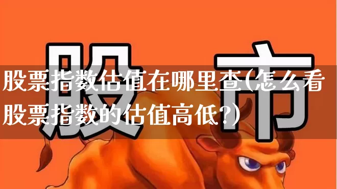 股票指数估值在哪里查(怎么看股票指数的估值高低?)_https://www.ccit-cctv.com_科创板_第1张