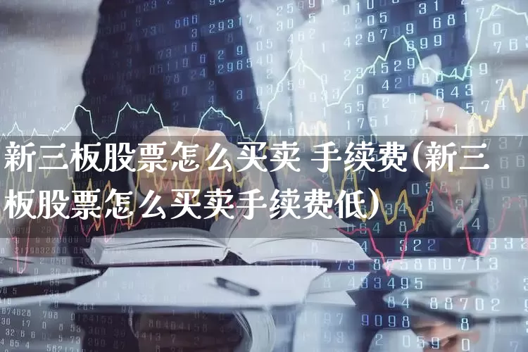 新三板股票怎么买卖 手续费(新三板股票怎么买卖手续费低)_https://www.ccit-cctv.com_深交所_第1张