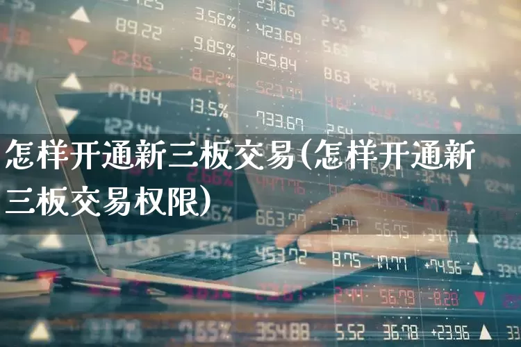 怎样开通新三板交易(怎样开通新三板交易权限)_https://www.ccit-cctv.com_科创板_第1张