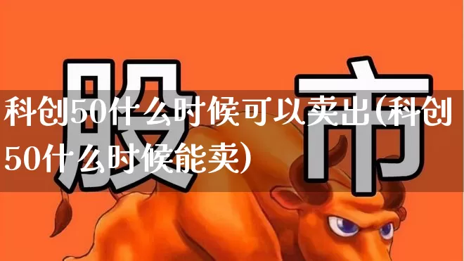 科创50什么时候可以卖出(科创50什么时候能卖)_https://www.ccit-cctv.com_北交所_第1张