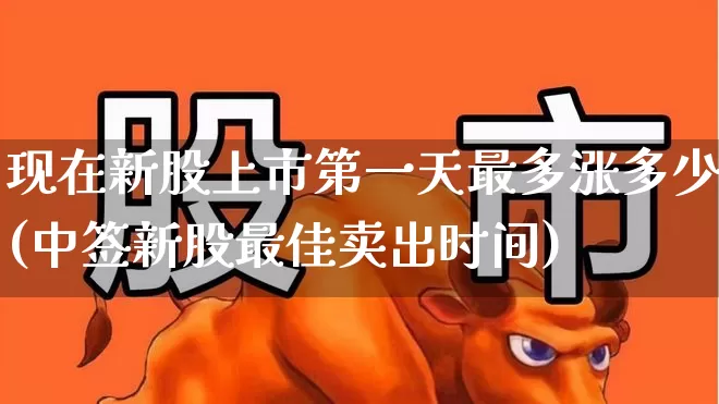 现在新股上市第一天最多涨多少(中签新股最佳卖出时间)_https://www.ccit-cctv.com_北交所_第1张