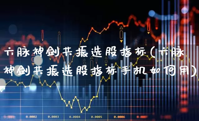 六脉神剑共振选股指标(六脉神剑共振选股指标手机如何用)_https://www.ccit-cctv.com_北交所_第1张